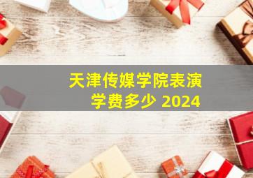 天津传媒学院表演学费多少 2024